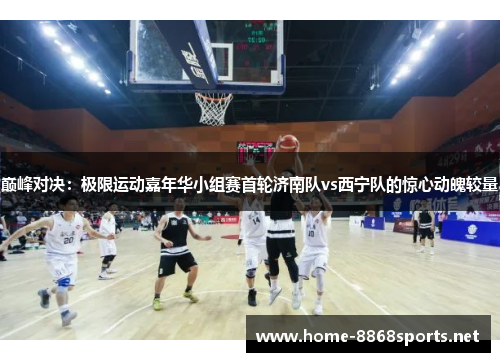 巅峰对决：极限运动嘉年华小组赛首轮济南队vs西宁队的惊心动魄较量